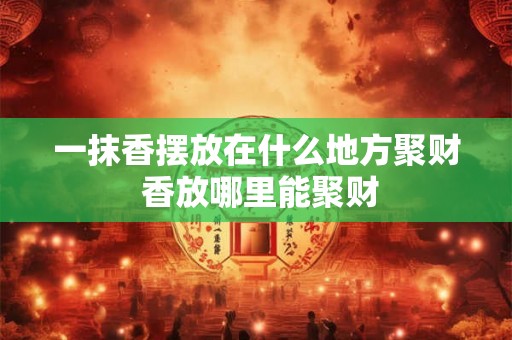 一抹香摆放在什么地方聚财 香放哪里能聚财