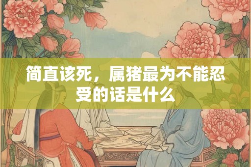 简直该死,属猪最为不能忍受的话是什么 简直该死,属猪最为不能忍受的话是什么