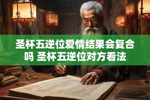 圣杯五逆位爱情结果会复合吗 圣杯五逆位对方看法