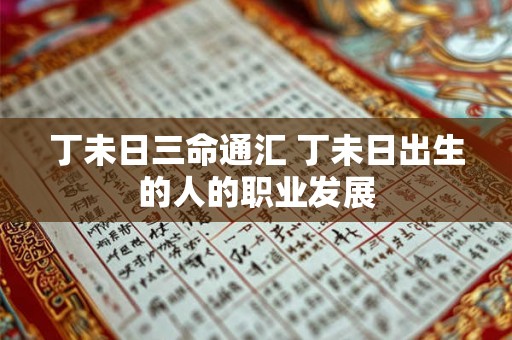 丁未日三命通汇 丁未日出生的人的职业发展 丁未日三命通汇 丁未日出生的人的职业发展