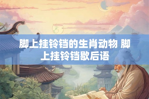 脚上挂铃铛的生肖动物 脚上挂铃铛歇后语 脚上挂铃铛的生肖动物 脚上挂铃铛歇后语