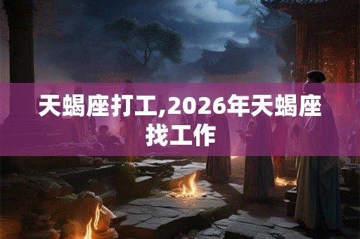 天蝎座打工,2026年天蝎座找工作