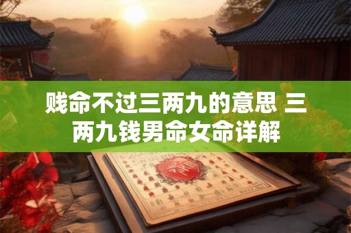 贱命不过三两九的意思 三两九钱男命女命详解
