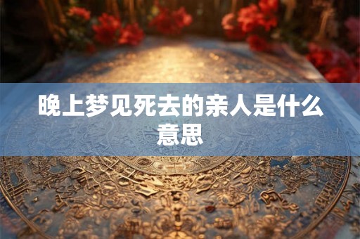 晚上梦见死去的亲人是什么意思