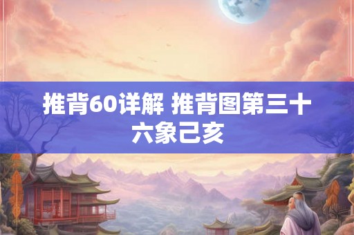 推背60详解 推背图第三十六象己亥