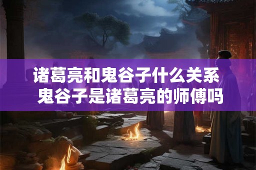 诸葛亮和鬼谷子什么关系  鬼谷子是诸葛亮的师傅吗