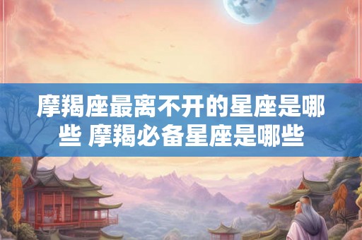 摩羯座最离不开的星座是哪些 摩羯必备星座是哪些