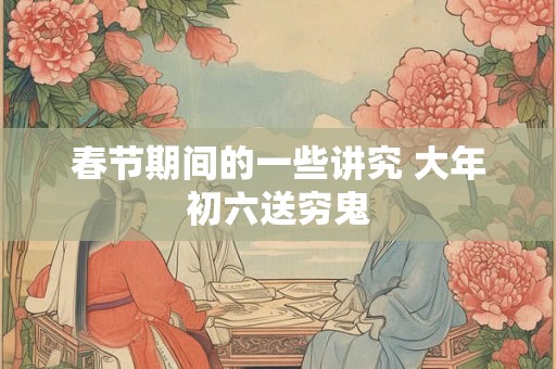 春节期间的一些讲究 大年初六送穷鬼