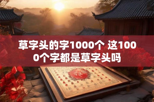 草字头的字1000个 这1000个字都是草字头吗