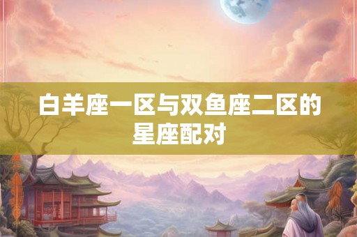 白羊座一区与双鱼座二区的星座配对