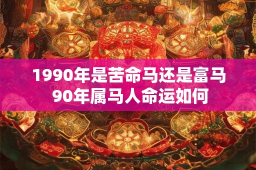 1990年是苦命马还是富马 90年属马人命运如何