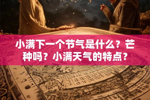 小满下一个节气是什么？芒种吗？小满天气的特点？