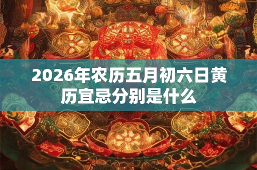 2026年农历五月初六日黄历宜忌分别是什么
