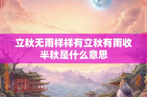 立秋无雨样样有立秋有雨收半秋是什么意思 立秋无雨样样有立秋有雨收半秋是什么意思