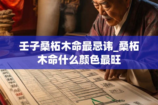 壬子桑柘木命最忌讳_桑柘木命什么颜色最旺