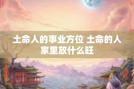 土命人的事业方位 土命的人家里放什么旺