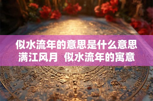 似水流年的意思是什么意思满江风月 似水流年的寓意好吗 似水流年的意思是什么意思满江风月 似水流年的寓意好吗