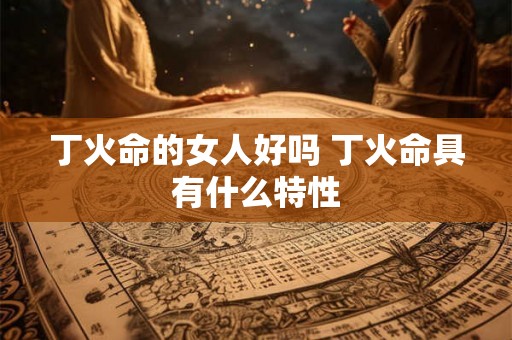 丁火命的女人好吗 丁火命具有什么特性