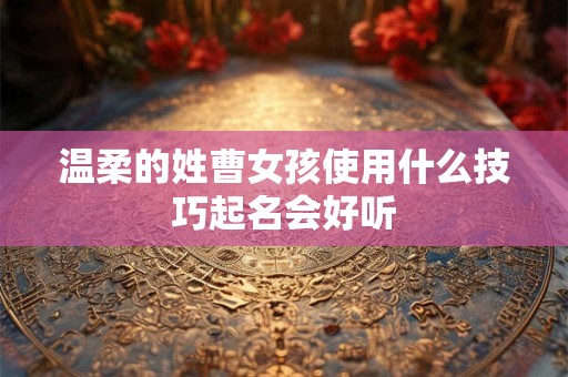 温柔的姓曹女孩使用什么技巧起名会好听
