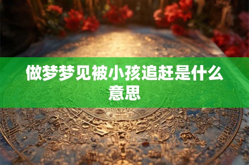 做梦梦见被小孩追赶是什么意思 做梦梦见被小孩追赶是什么意思