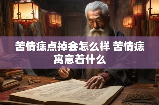 苦情痣点掉会怎么样 苦情痣寓意着什么