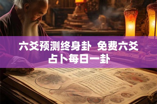 六爻预测终身卦 免费六爻占卜每日一卦 六爻预测终身卦 免费六爻占卜每日一卦