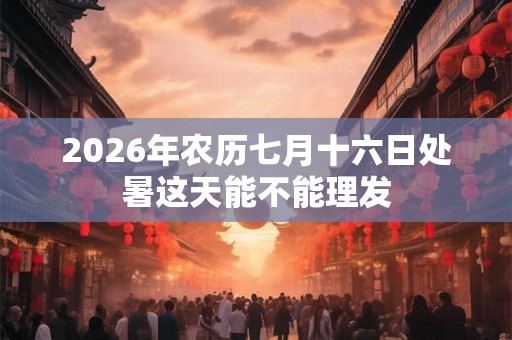 2026年农历七月十六日处暑这天能不能理发
