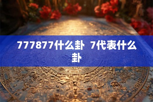 777877什么卦 7代表什么卦 777877什么卦 7代表什么卦