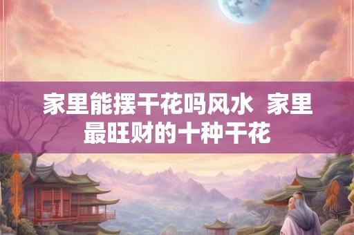 家里能摆干花吗风水  家里最旺财的十种干花