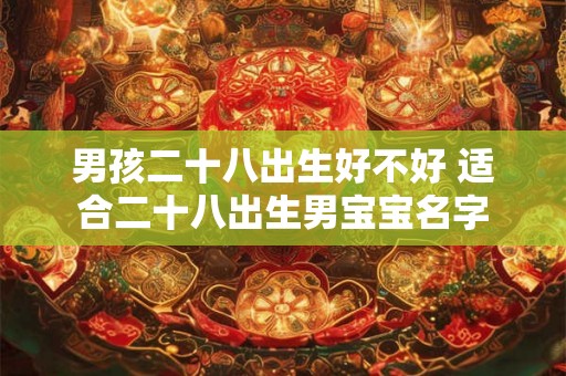 男孩二十八出生好不好 适合二十八出生男宝宝名字