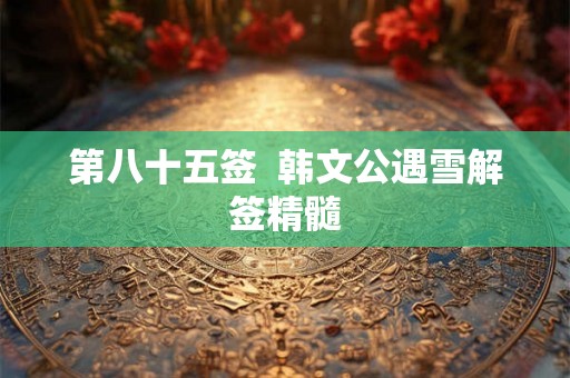 第八十五签  韩文公遇雪解签精髓