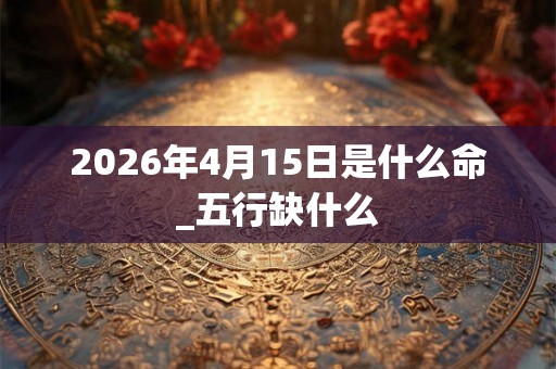 2026年4月15日是什么命_五行缺什么