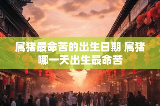 属猪最命苦的出生日期 属猪哪一天出生最命苦