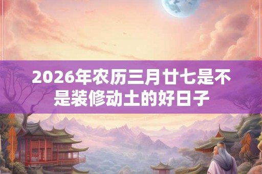2026年农历三月廿七是不是装修动土的好日子