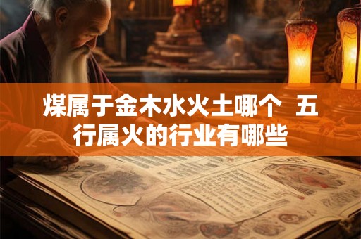 煤属于金木水火土哪个  五行属火的行业有哪些