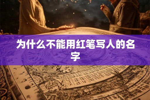为什么不能用红笔写人的名字 为什么不能用红笔写人的名字