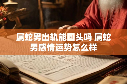 属蛇男出轨能回头吗 属蛇男感情运势怎么样