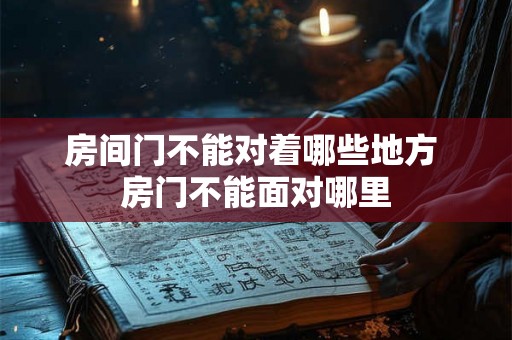 房间门不能对着哪些地方 房门不能面对哪里 房间门不能对着哪些地方 房门不能面对哪里