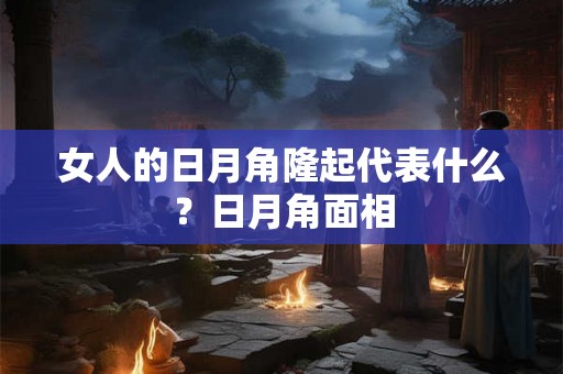 女人的日月角隆起代表什么？日月角面相