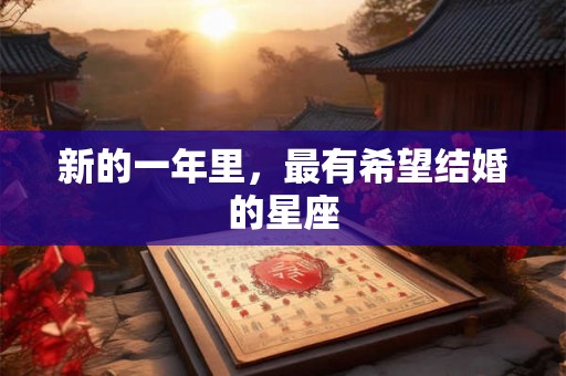 新的一年里，最有希望结婚的星座