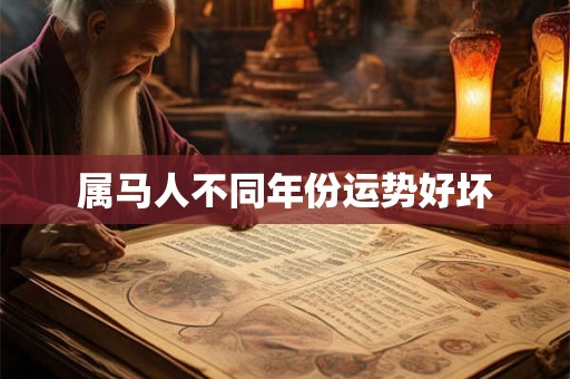 属马人不同年份运势好坏 属马人不同年份运势好坏