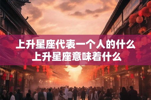 上升星座代表一个人的什么 上升星座意味着什么