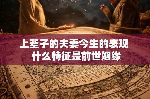 上辈子的夫妻今生的表现  什么特征是前世姻缘