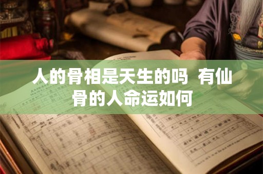 人的骨相是天生的吗  有仙骨的人命运如何