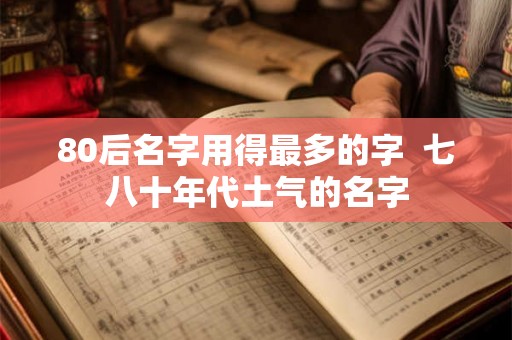 80后名字用得最多的字  七八十年代土气的名字