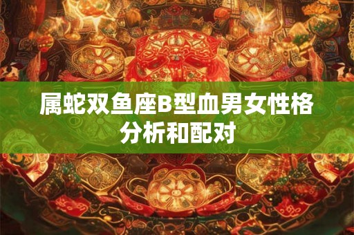 属蛇双鱼座B型血男女性格分析和配对