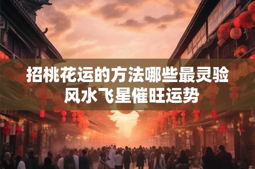 招桃花运的方法哪些最灵验  风水飞星催旺运势