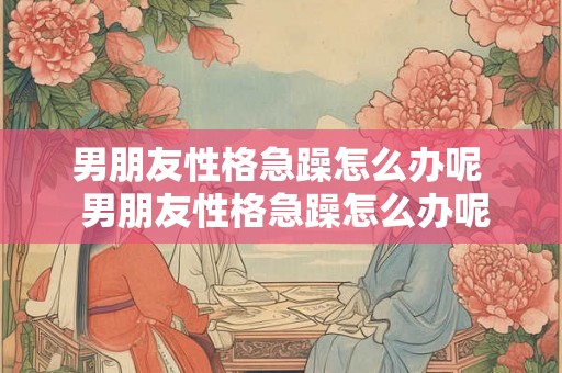 男朋友性格急躁怎么办呢  男朋友性格急躁怎么办呢