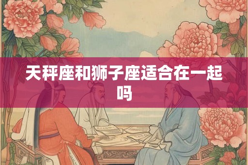 天秤座和狮子座适合在一起吗
