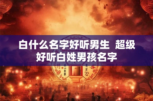 白什么名字好听男生  超级好听白姓男孩名字